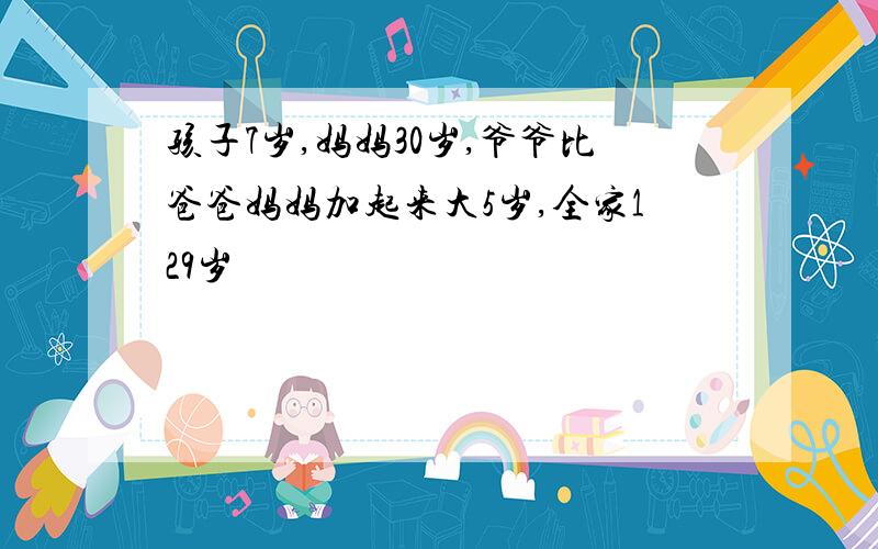 孩子7岁,妈妈30岁,爷爷比爸爸妈妈加起来大5岁,全家129岁