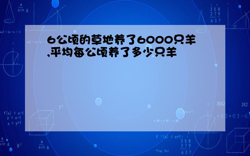 6公顷的草地养了6000只羊,平均每公顷养了多少只羊