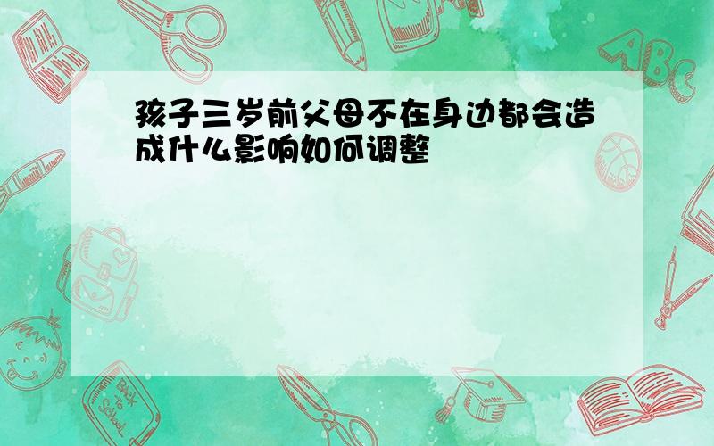 孩子三岁前父母不在身边都会造成什么影响如何调整