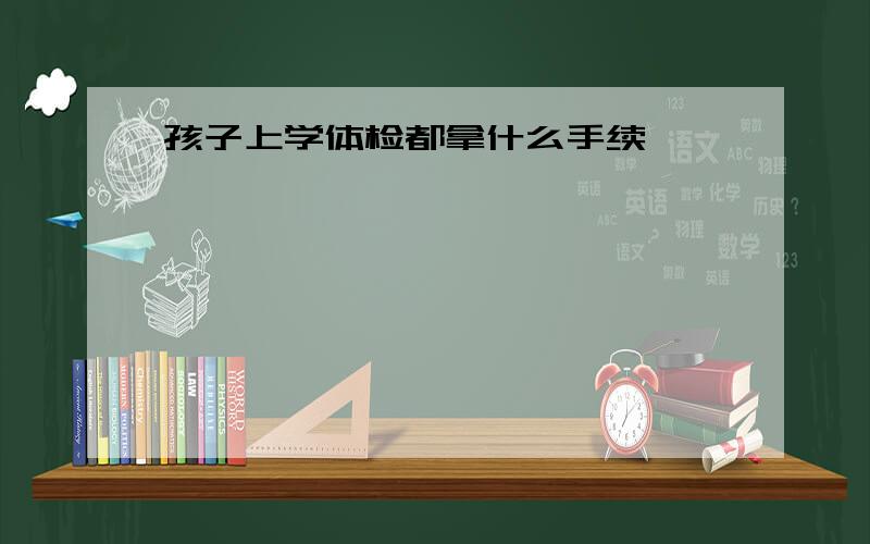 孩子上学体检都拿什么手续