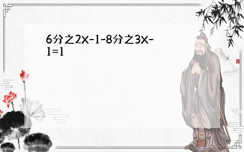 6分之2X-1-8分之3X-1=1