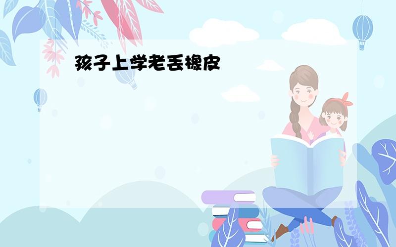 孩子上学老丢橡皮