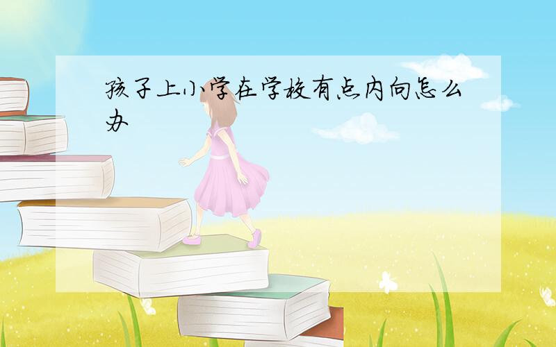 孩子上小学在学校有点内向怎么办