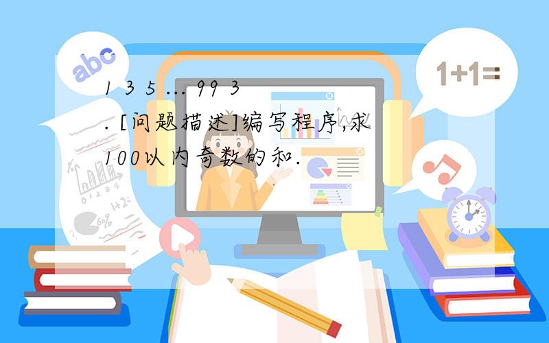 1 3 5 ... 99 3. [问题描述]编写程序,求100以内奇数的和.