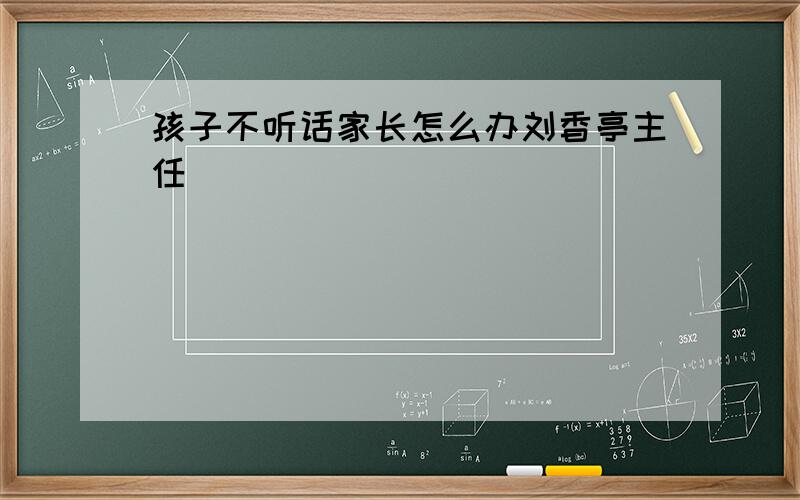 孩子不听话家长怎么办刘香亭主任