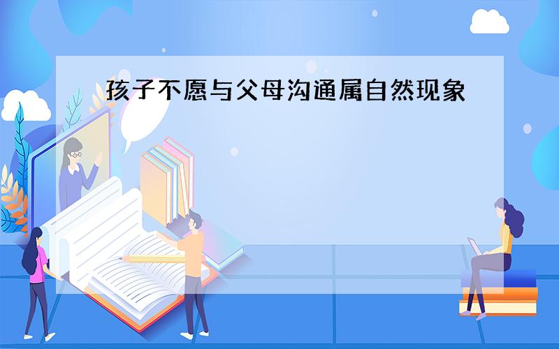 孩子不愿与父母沟通属自然现象