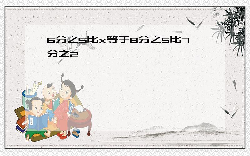 6分之5比x等于8分之5比7分之2