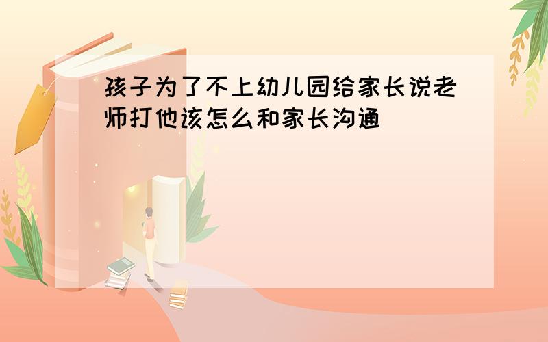 孩子为了不上幼儿园给家长说老师打他该怎么和家长沟通