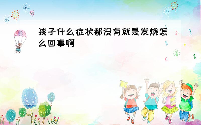 孩子什么症状都没有就是发烧怎么回事啊