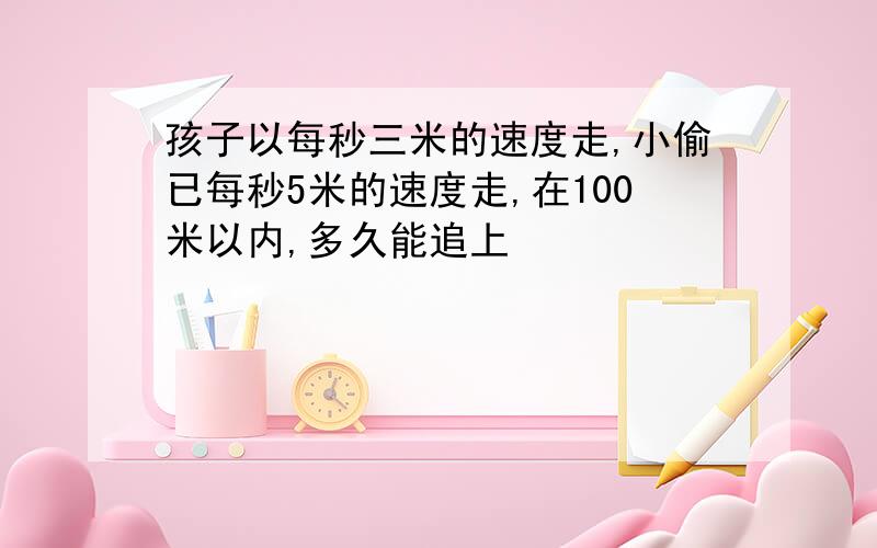 孩子以每秒三米的速度走,小偷已每秒5米的速度走,在100米以内,多久能追上