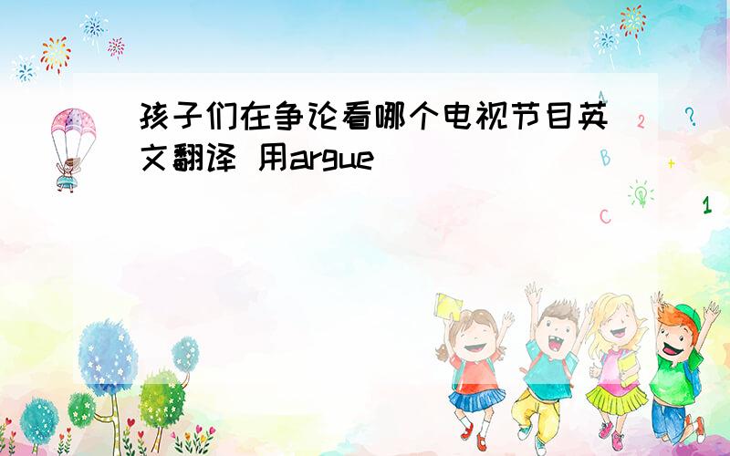 孩子们在争论看哪个电视节目英文翻译 用argue