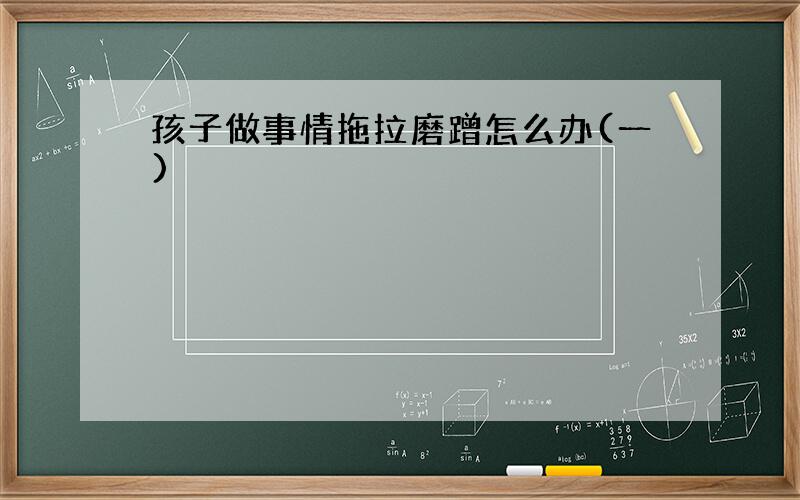 孩子做事情拖拉磨蹭怎么办(一)