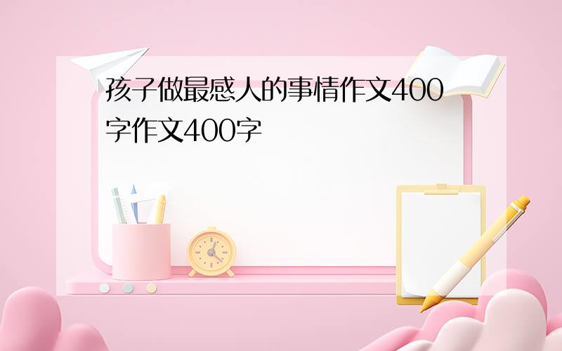 孩子做最感人的事情作文400字作文400字