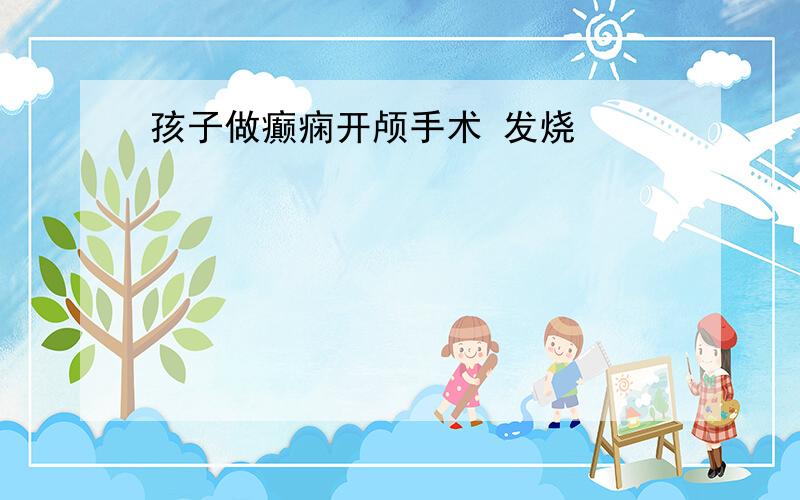 孩子做癫痫开颅手术 发烧