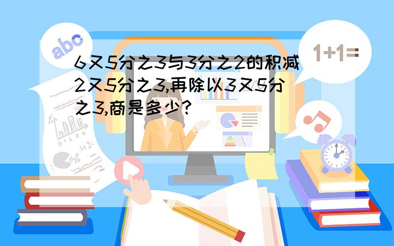 6又5分之3与3分之2的积减2又5分之3,再除以3又5分之3,商是多少?