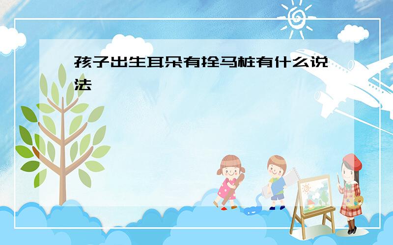 孩子出生耳朵有拴马桩有什么说法