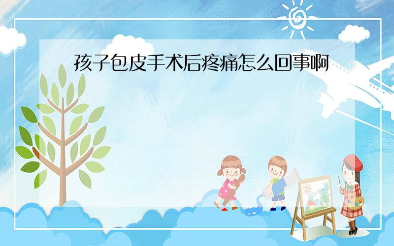 孩子包皮手术后疼痛怎么回事啊