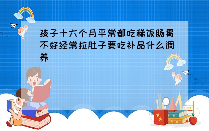 孩子十六个月平常都吃稀饭肠胃不好经常拉肚子要吃补品什么调养