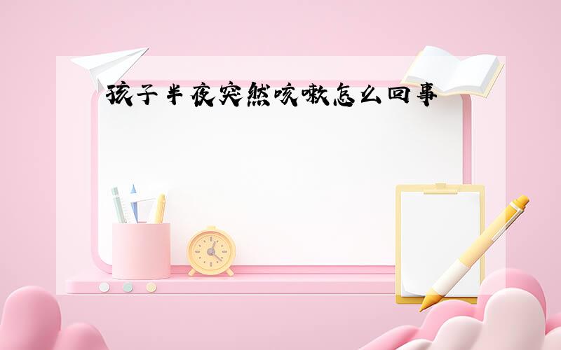 孩子半夜突然咳嗽怎么回事