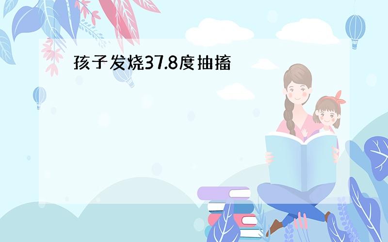 孩子发烧37.8度抽搐