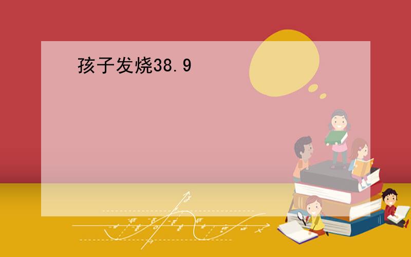 孩子发烧38.9