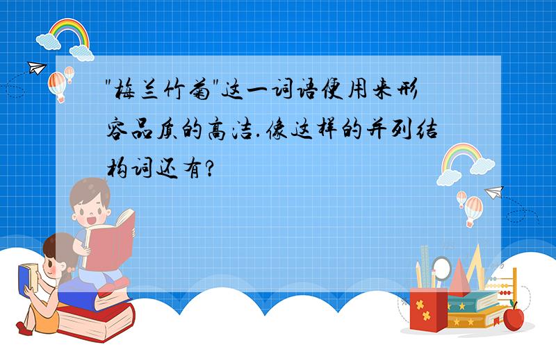 "梅兰竹菊"这一词语便用来形容品质的高洁.像这样的并列结构词还有?