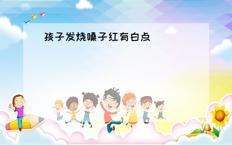 孩子发烧嗓子红有白点