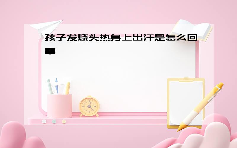 孩子发烧头热身上出汗是怎么回事