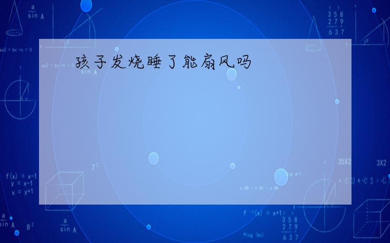 孩子发烧睡了能扇风吗