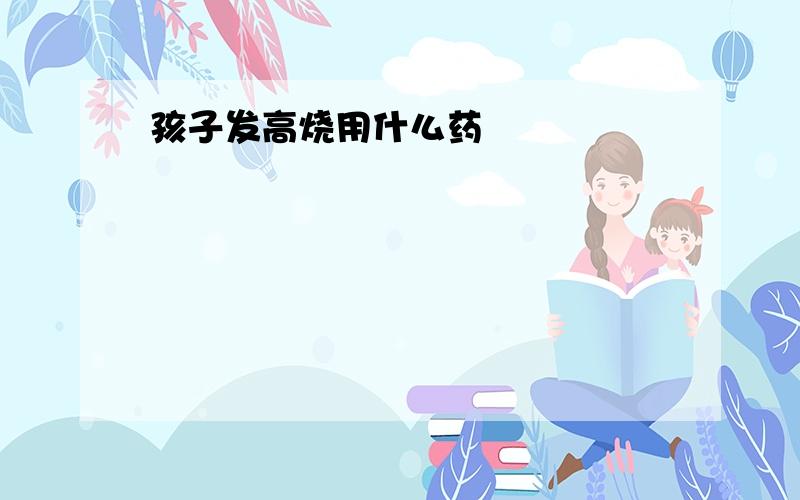 孩子发高烧用什么药