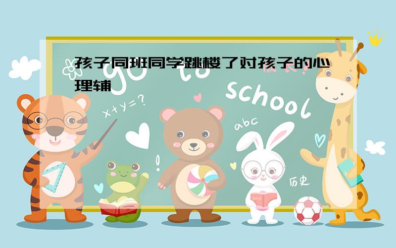 孩子同班同学跳楼了对孩子的心理辅