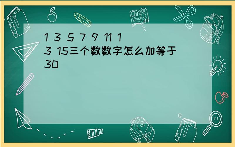 1 3 5 7 9 11 13 15三个数数字怎么加等于30