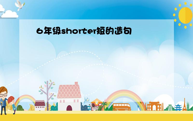 6年级shorter短的造句