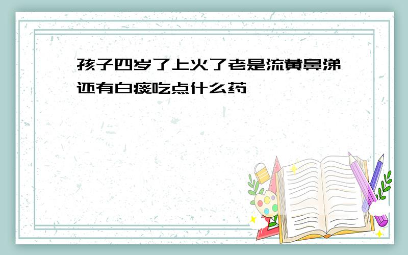 孩子四岁了上火了老是流黄鼻涕还有白痰吃点什么药