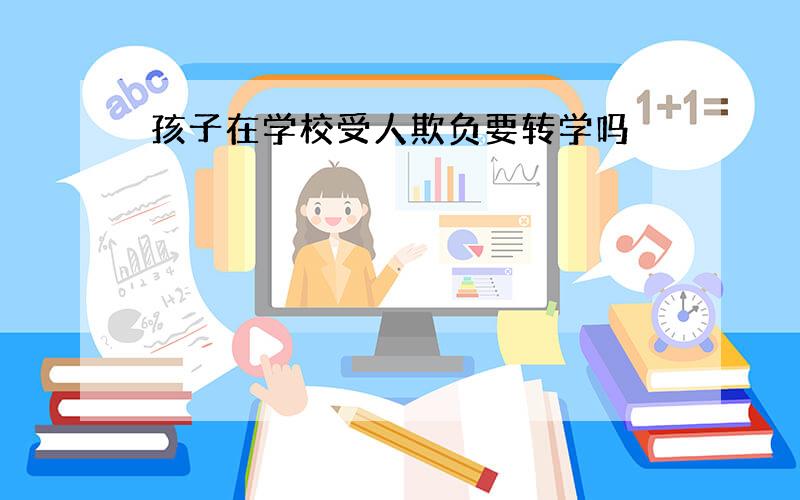 孩子在学校受人欺负要转学吗