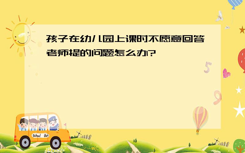 孩子在幼儿园上课时不愿意回答老师提的问题怎么办?