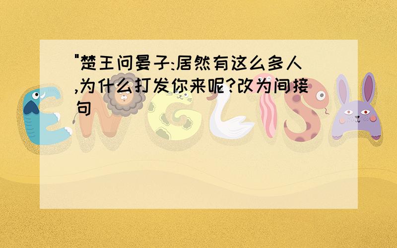 "楚王问晏子:居然有这么多人,为什么打发你来呢?改为间接句