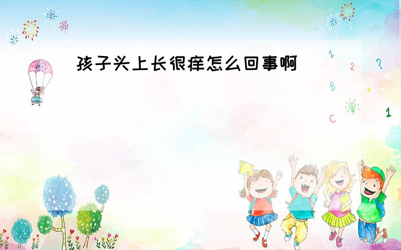 孩子头上长很痒怎么回事啊