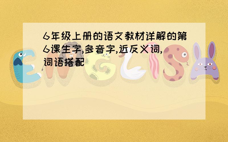 6年级上册的语文教材详解的第6课生字,多音字,近反义词,词语搭配