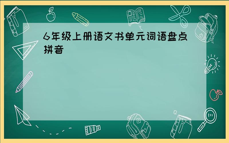 6年级上册语文书单元词语盘点拼音