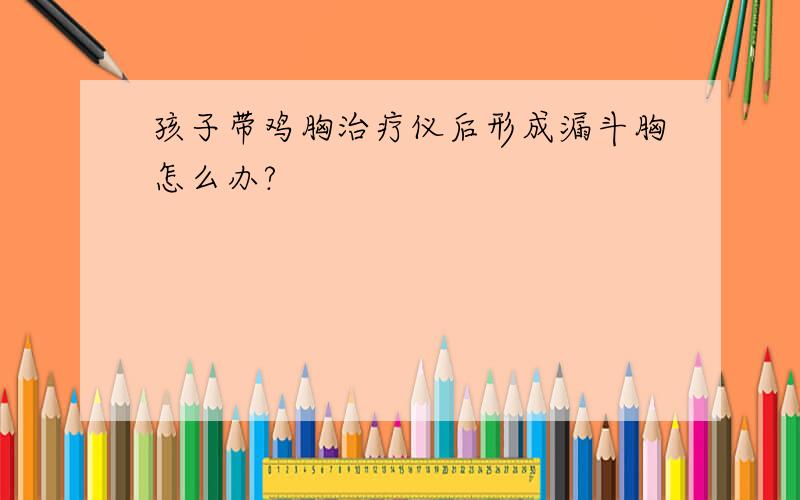 孩子带鸡胸治疗仪后形成漏斗胸怎么办?