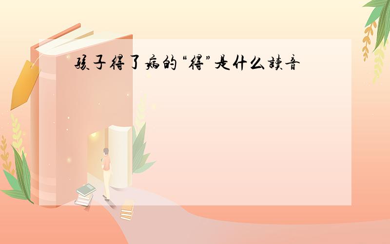 孩子得了病的“得”是什么读音