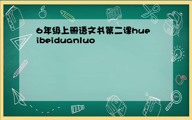 6年级上册语文书第二课hueibeiduanluo