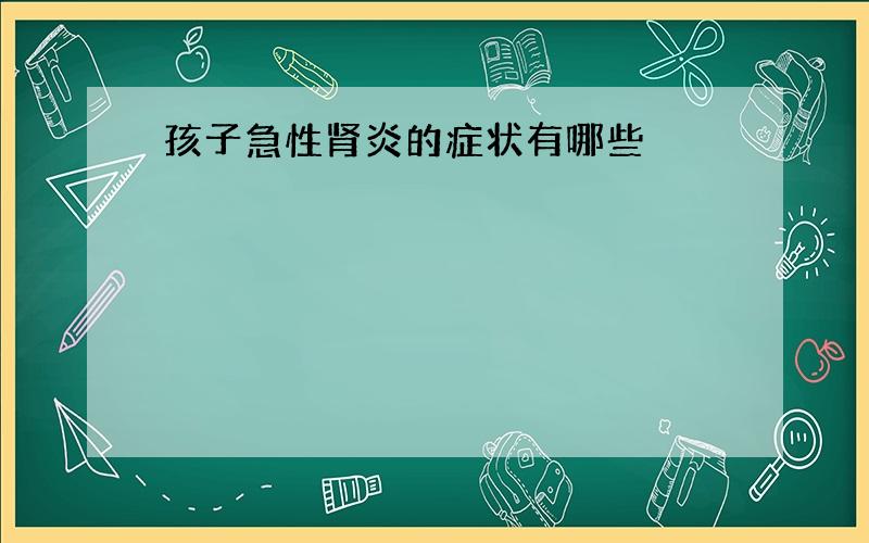 孩子急性肾炎的症状有哪些