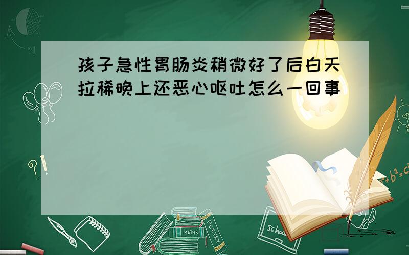 孩子急性胃肠炎稍微好了后白天拉稀晚上还恶心呕吐怎么一回事