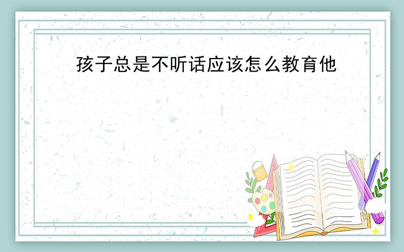 孩子总是不听话应该怎么教育他