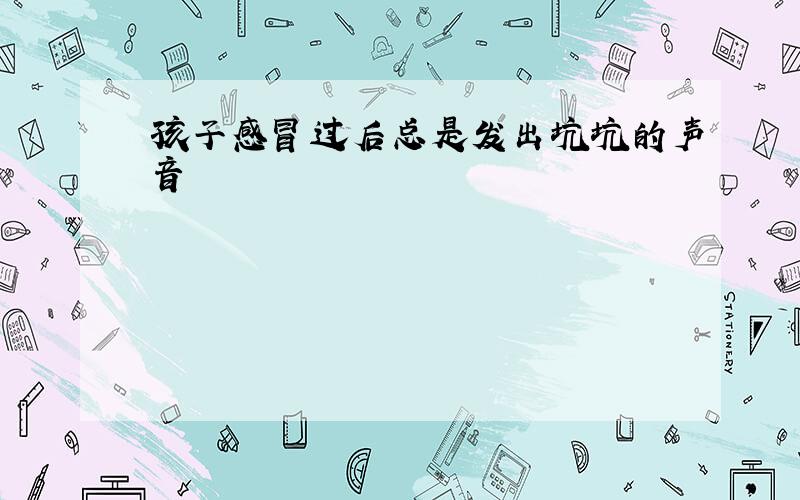 孩子感冒过后总是发出坑坑的声音