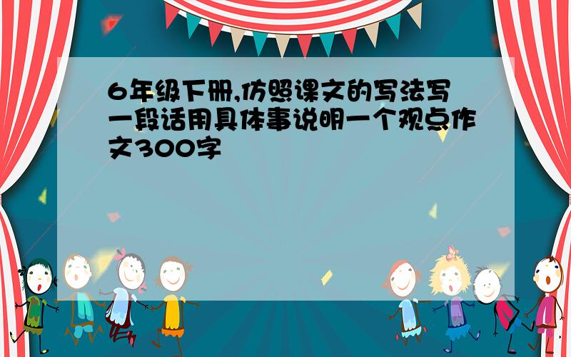 6年级下册,仿照课文的写法写一段话用具体事说明一个观点作文300字