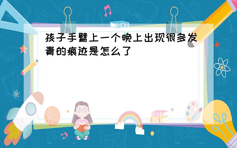 孩子手臂上一个晚上出现很多发青的痕迹是怎么了