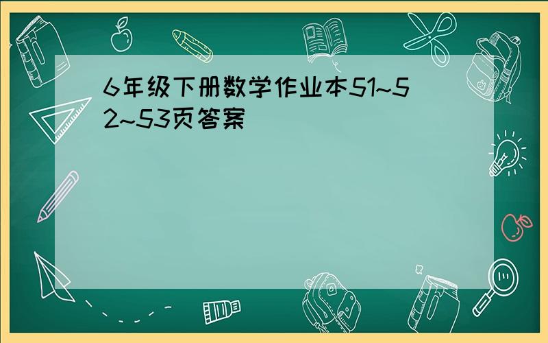 6年级下册数学作业本51~52~53页答案